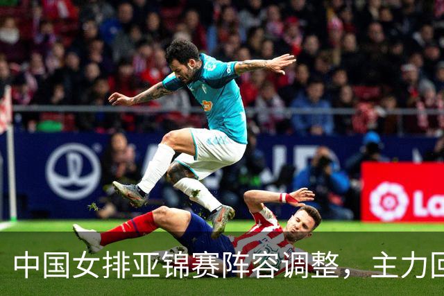 中国女排亚锦赛阵容调整，主力回归目标明确