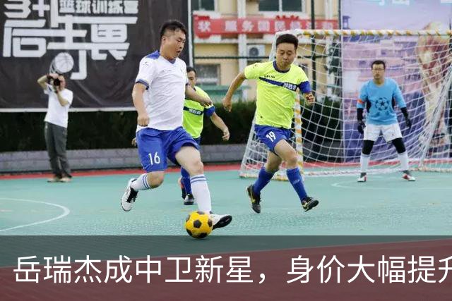 岳瑞杰成中卫新星，身价大幅提升引关注