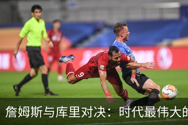 詹姆斯与库里对决：时代最伟大的竞争之一