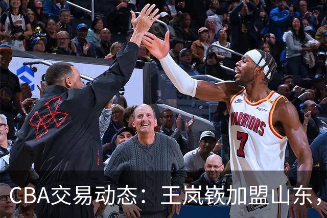 CBA交易动态：王岚嵚加盟山东，广东新帅首秀平局，辽篮签下库珀